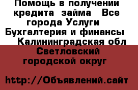 Помощь в получении кредита, займа - Все города Услуги » Бухгалтерия и финансы   . Калининградская обл.,Светловский городской округ 